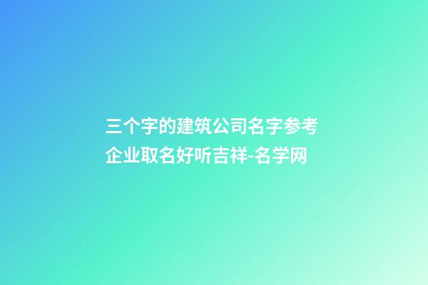 三个字的建筑公司名字参考 企业取名好听吉祥-名学网-第1张-公司起名-玄机派